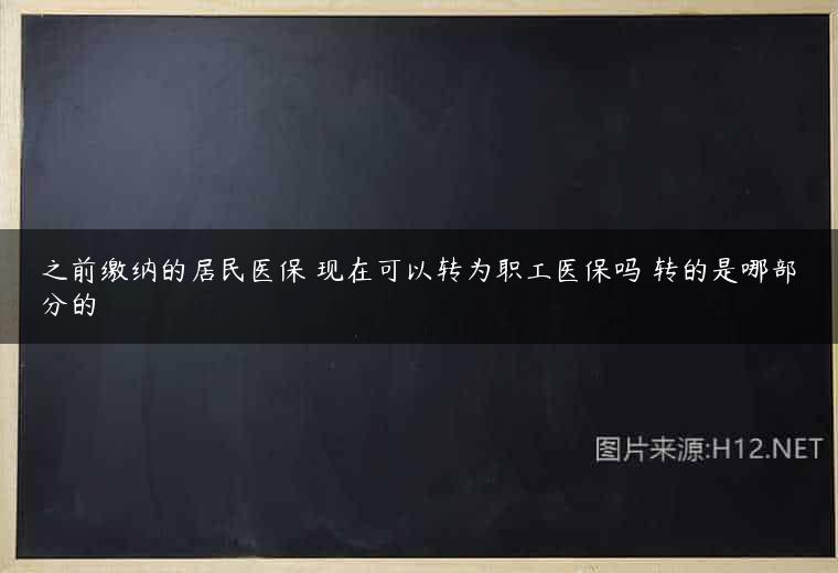 之前缴纳的居民医保 现在可以转为职工医保吗 转的是哪部分的