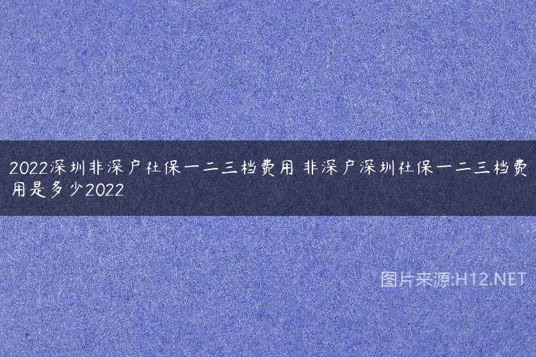2022深圳非深户社保一二三档费用 非深户深圳社保一二三档费用是多少2022