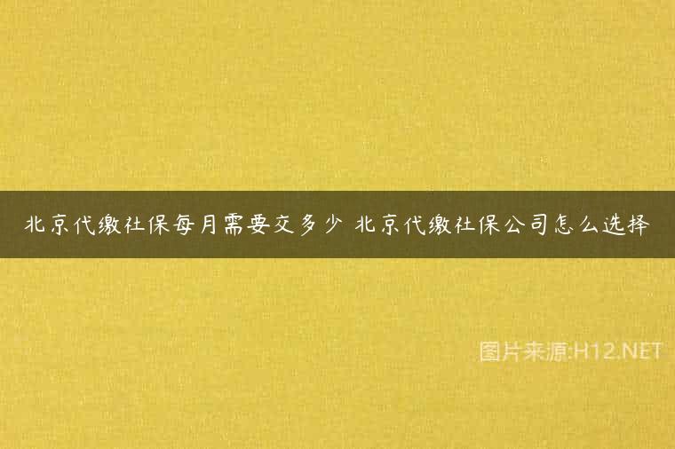 北京代缴社保每月需要交多少 北京代缴社保公司怎么选择