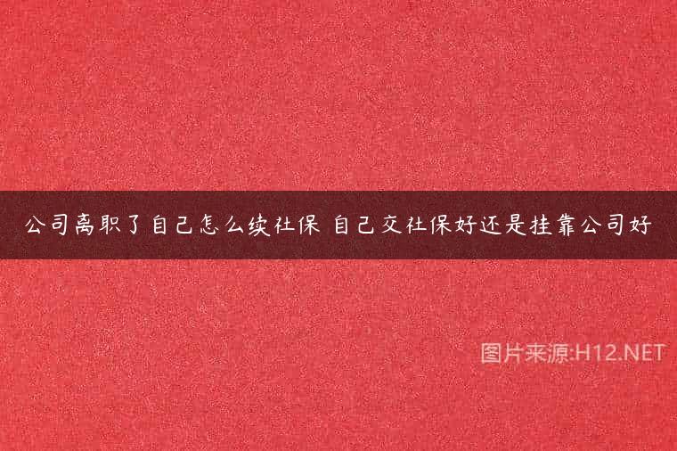 公司离职了自己怎么续社保 自己交社保好还是挂靠公司好