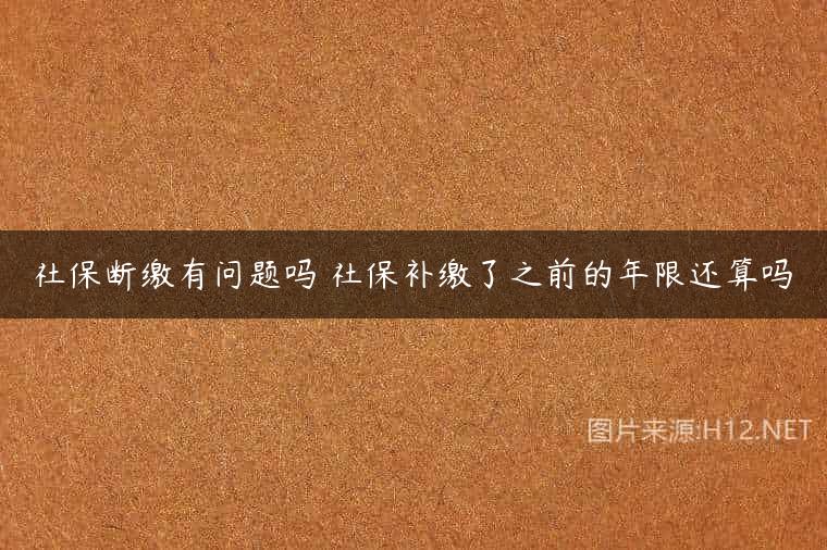 社保断缴有问题吗 社保补缴了之前的年限还算吗