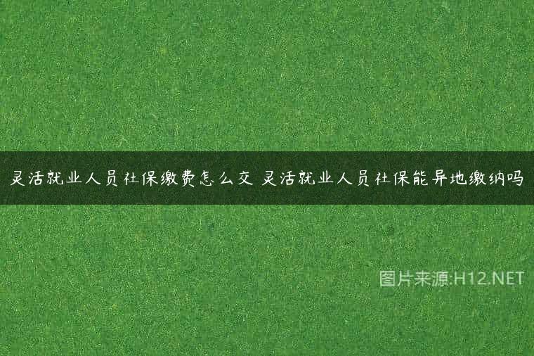 灵活就业人员社保缴费怎么交 灵活就业人员社保能异地缴纳吗