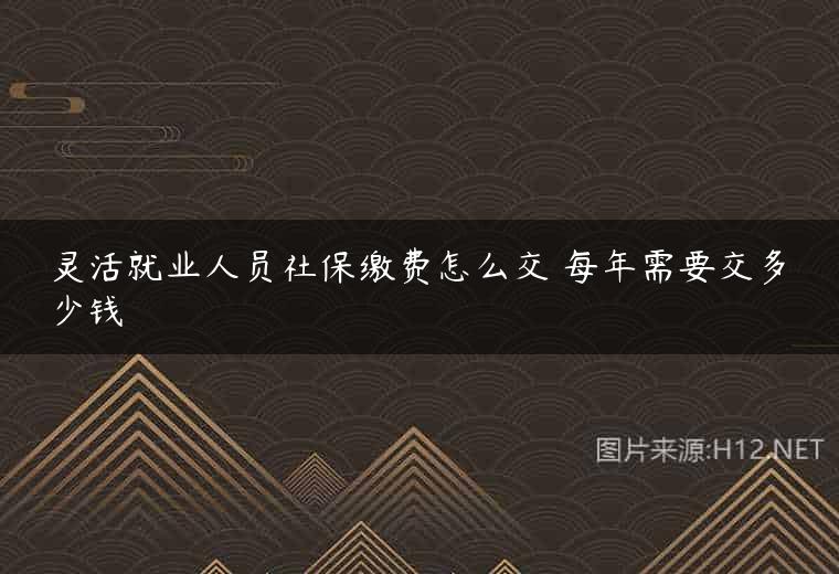 灵活就业人员社保缴费怎么交 每年需要交多少钱