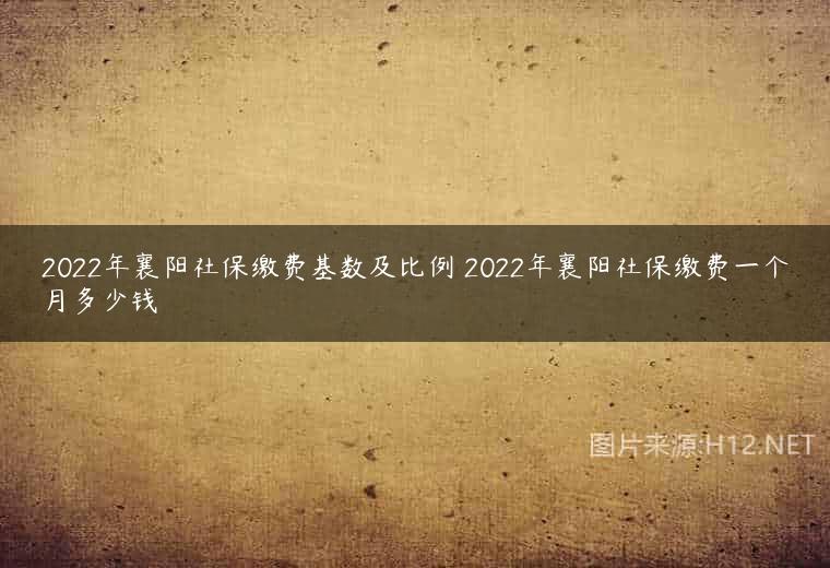 2022年襄阳社保缴费基数及比例 2022年襄阳社保缴费一个月多少钱