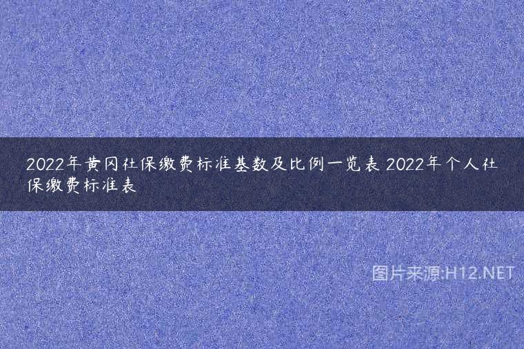 2022年黄冈社保缴费标准基数及比例一览表 2022年个人社保缴费标准表