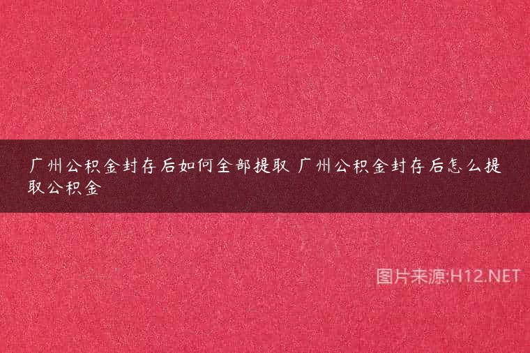 广州公积金封存后如何全部提取 广州公积金封存后怎么提取公积金