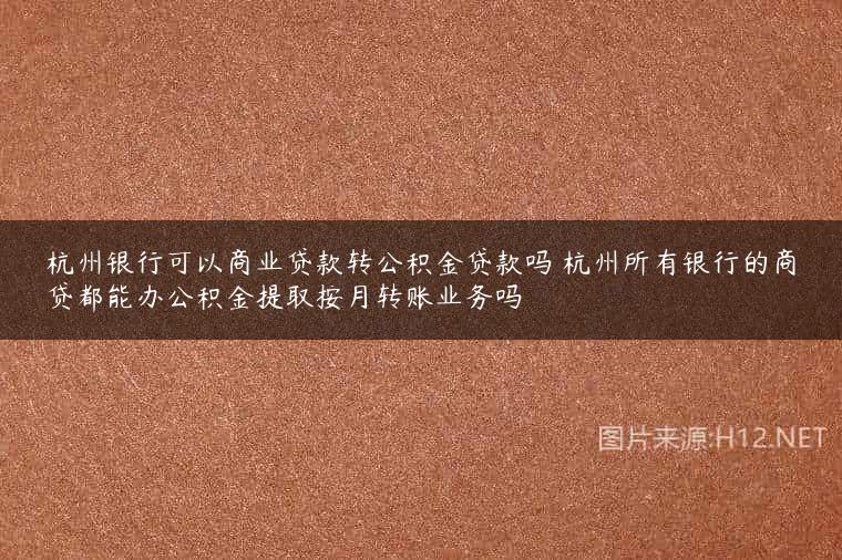 杭州银行可以商业贷款转公积金贷款吗 杭州所有银行的商贷都能办公积金提取按月转账业务吗