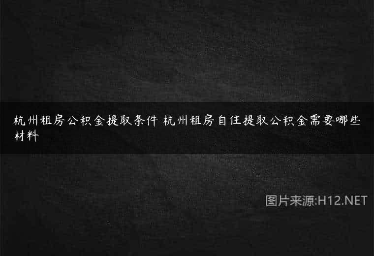 杭州租房公积金提取条件 杭州租房自住提取公积金需要哪些材料