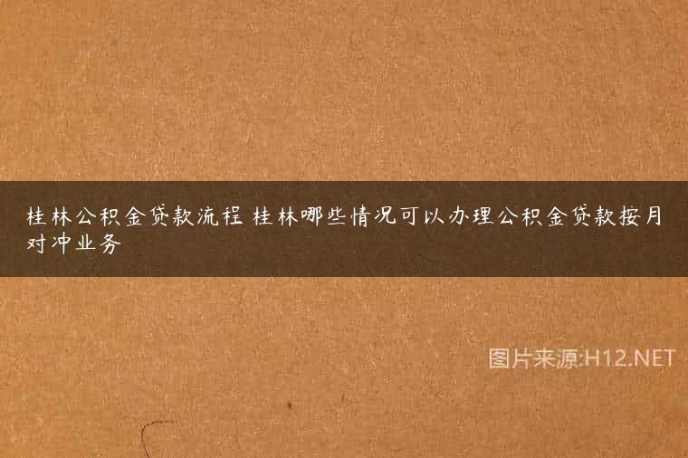 桂林公积金贷款流程 桂林哪些情况可以办理公积金贷款按月对冲业务