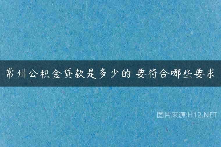 常州公积金贷款是多少的 要符合哪些要求