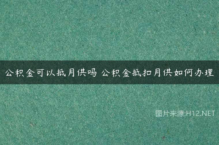 公积金可以抵月供吗 公积金抵扣月供如何办理