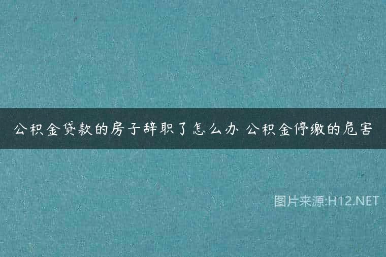公积金贷款的房子辞职了怎么办 公积金停缴的危害