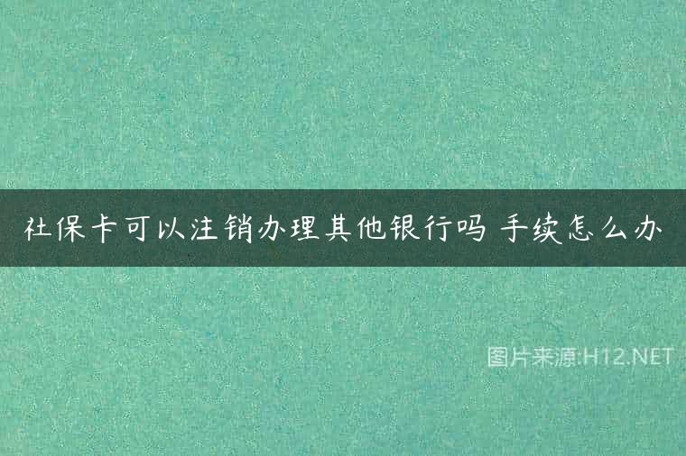 社保卡可以注销办理其他银行吗 手续怎么办