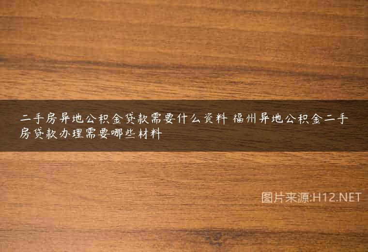 二手房异地公积金贷款需要什么资料 福州异地公积金二手房贷款办理需要哪些材料