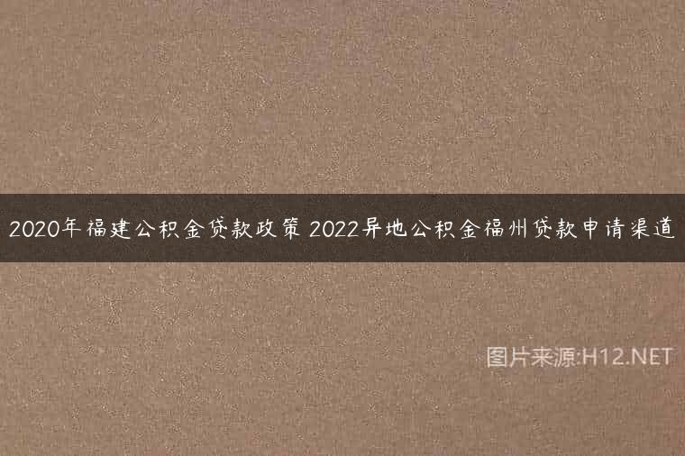 2020年福建公积金贷款政策 2022异地公积金福州贷款申请渠道