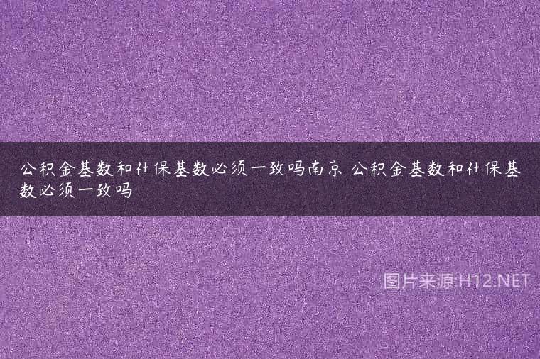 公积金基数和社保基数必须一致吗南京 公积金基数和社保基数必须一致吗