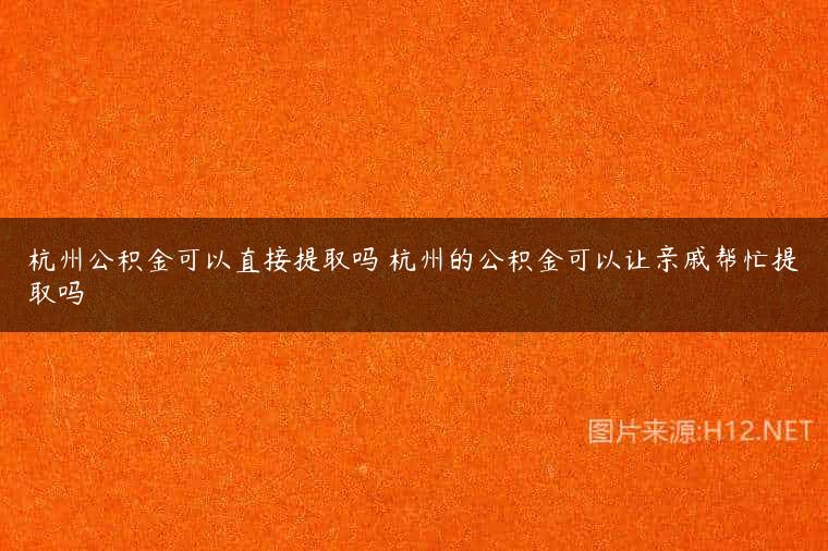 杭州公积金可以直接提取吗 杭州的公积金可以让亲戚帮忙提取吗