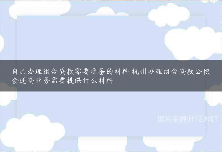 自己办理组合贷款需要准备的材料 杭州办理组合贷款公积金还贷业务需要提供什么材料