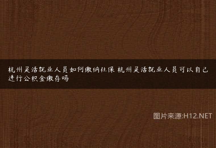 杭州灵活就业人员如何缴纳社保 杭州灵活就业人员可以自己进行公积金缴存吗