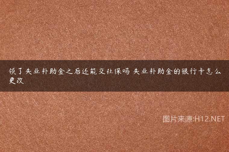 领了失业补助金之后还能交社保吗 失业补助金的银行卡怎么更改