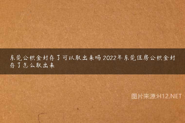 东莞公积金封存了可以取出来吗 2022年东莞住房公积金封存了怎么取出来