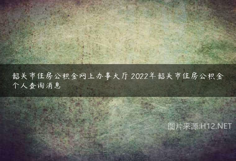 韶关市住房公积金网上办事大厅 2022年韶关市住房公积金个人查询消息