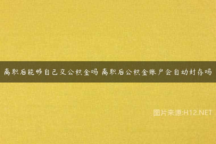 离职后能够自己交公积金吗 离职后公积金账户会自动封存吗