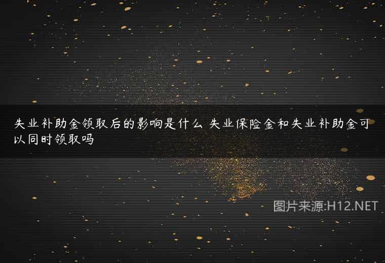 失业补助金领取后的影响是什么 失业保险金和失业补助金可以同时领取吗