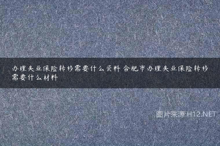 办理失业保险转移需要什么资料 合肥市办理失业保险转移需要什么材料