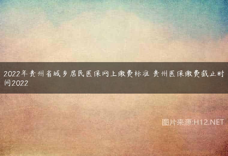 2022年贵州省城乡居民医保网上缴费标准 贵州医保缴费截止时间2022