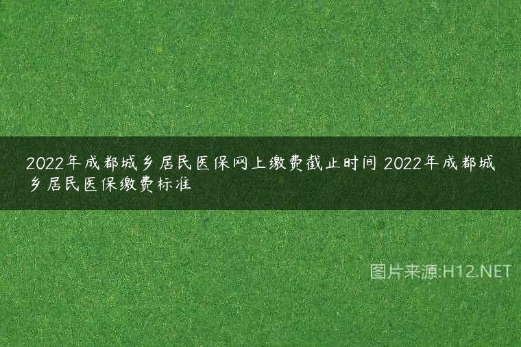 2022年成都城乡居民医保网上缴费截止时间 2022年成都城乡居民医保缴费标准