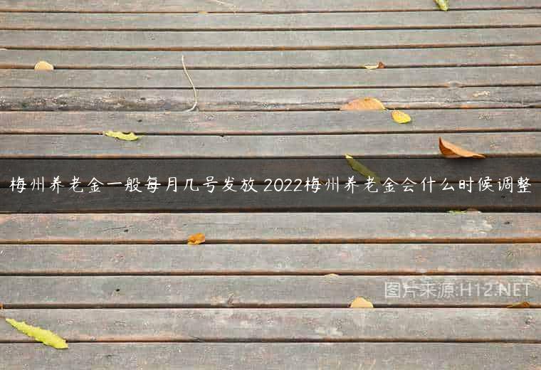 梅州养老金一般每月几号发放 2022梅州养老金会什么时候调整