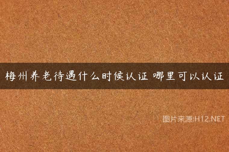 梅州养老待遇什么时候认证 哪里可以认证