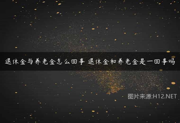 退休金与养老金怎么回事 退休金和养老金是一回事吗