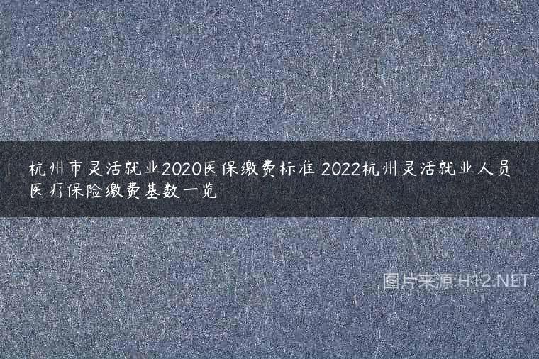 杭州市灵活就业2020医保缴费标准 2022杭州灵活就业人员医疗保险缴费基数一览