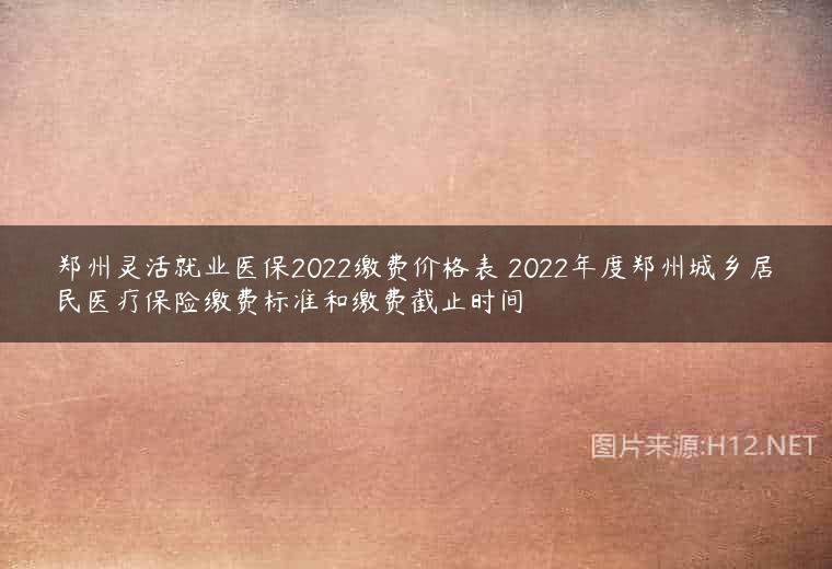 郑州灵活就业医保2022缴费价格表 2022年度郑州城乡居民医疗保险缴费标准和缴费截止时间
