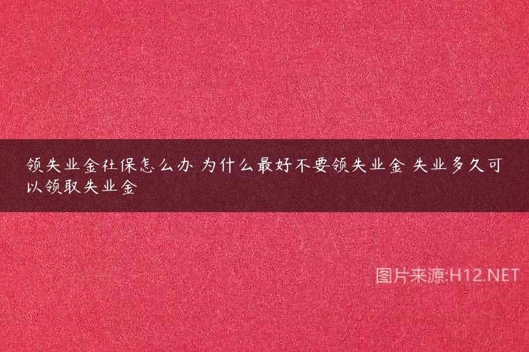领失业金社保怎么办 为什么最好不要领失业金 失业多久可以领取失业金