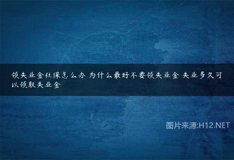 领失业金社保怎么办 为什么最好不要领失业金 失业多久可以领取失业金
