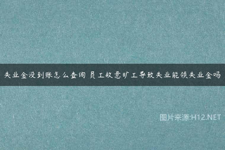 失业金没到账怎么查询 员工故意旷工导致失业能领失业金吗