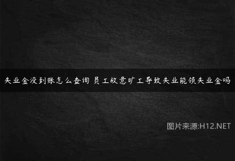 失业金没到账怎么查询 员工故意旷工导致失业能领失业金吗