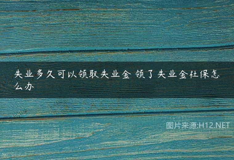 失业多久可以领取失业金 领了失业金社保怎么办