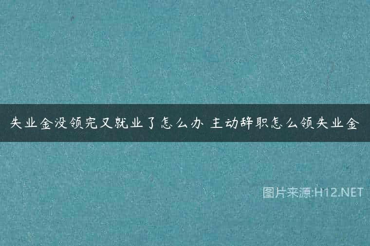 失业金没领完又就业了怎么办 主动辞职怎么领失业金