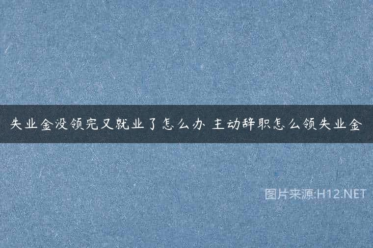 失业金没领完又就业了怎么办 主动辞职怎么领失业金