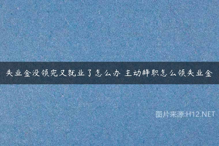 失业金没领完又就业了怎么办 主动辞职怎么领失业金