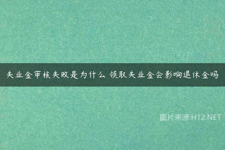 失业金审核失败是为什么 领取失业金会影响退休金吗
