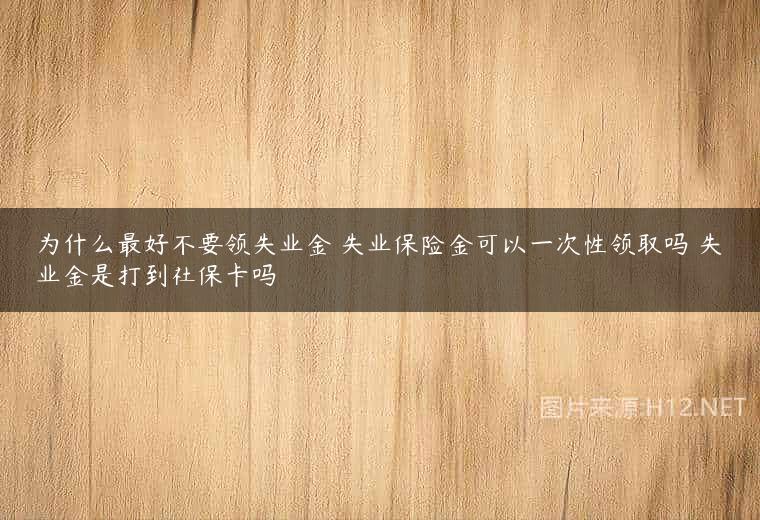 为什么最好不要领失业金 失业保险金可以一次性领取吗 失业金是打到社保卡吗