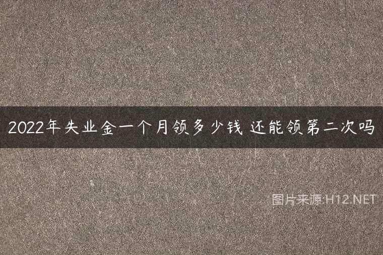 2022年失业金一个月领多少钱 还能领第二次吗