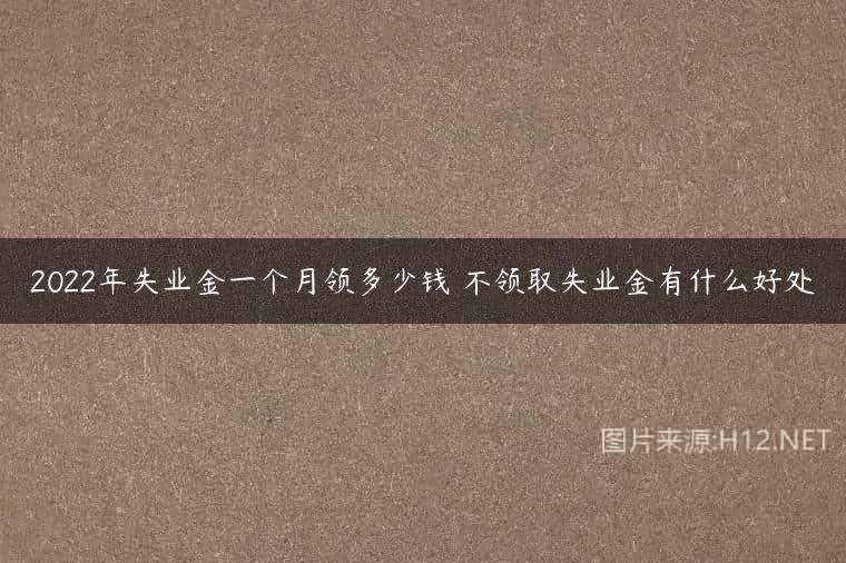 2022年失业金一个月领多少钱 不领取失业金有什么好处
