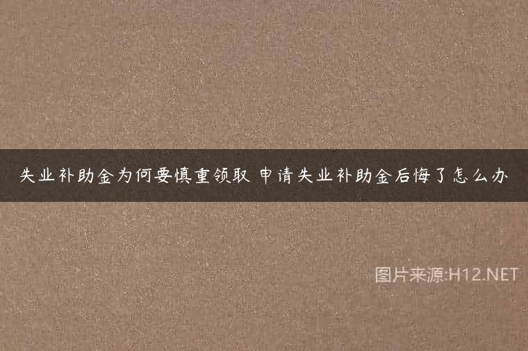 失业补助金为何要慎重领取 申请失业补助金后悔了怎么办