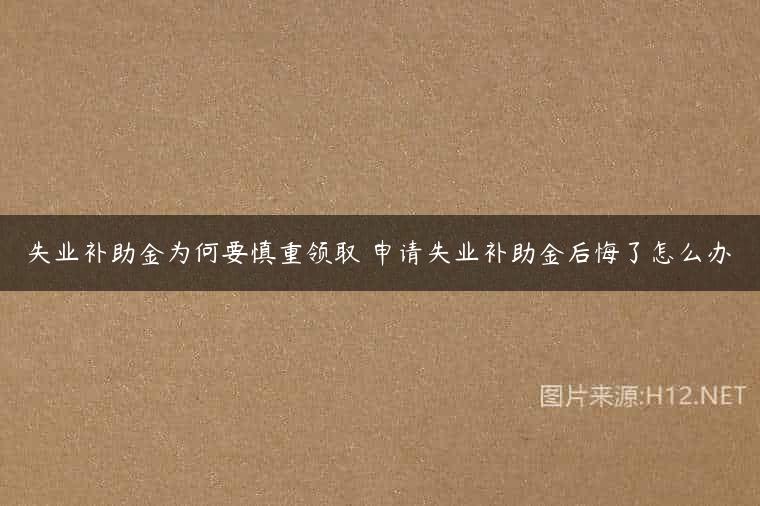 失业补助金为何要慎重领取 申请失业补助金后悔了怎么办